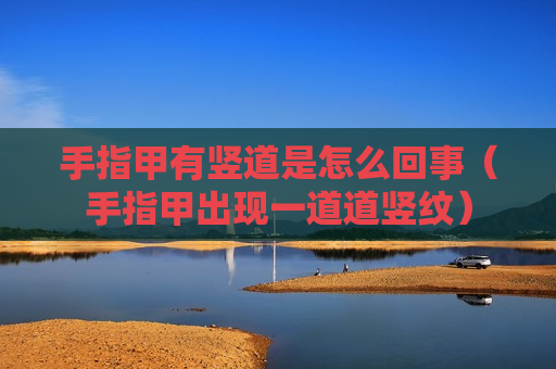 手指甲有竖道是怎么回事（手指甲出现一道道竖纹）