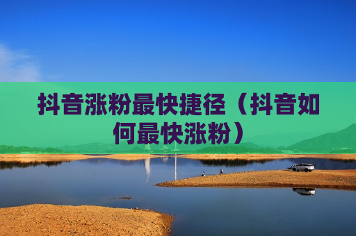 抖音涨粉最快捷径（抖音如何最快涨粉）