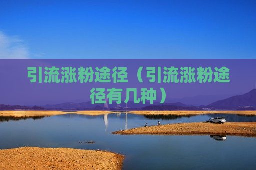 引流涨粉途径（引流涨粉途径有几种）