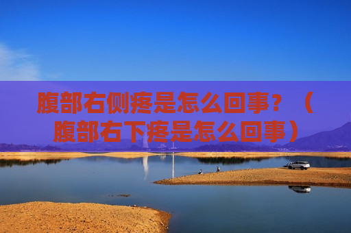 腹部右侧疼是怎么回事？（腹部右下疼是怎么回事）