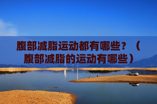 腹部减脂运动都有哪些？（腹部减脂的运动有哪些）