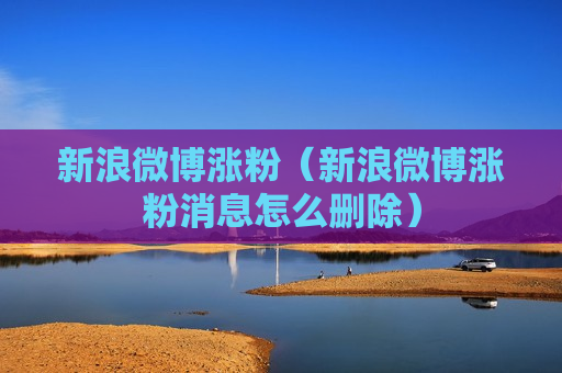 新浪微博涨粉（新浪微博涨粉消息怎么删除）