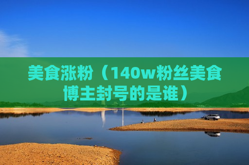 美食涨粉（140w粉丝美食博主封号的是谁）