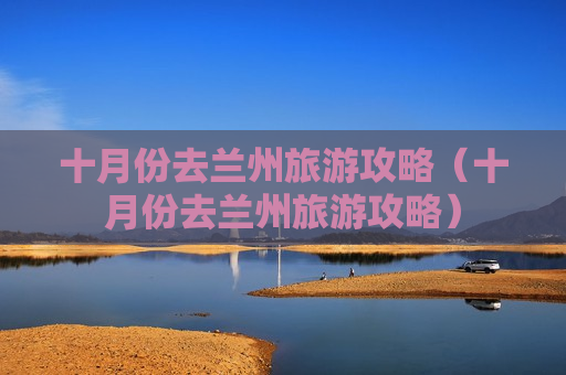 十月份去兰州旅游攻略（十月份去兰州旅游攻略）