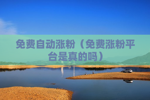 免费自动涨粉（免费涨粉平台是真的吗）