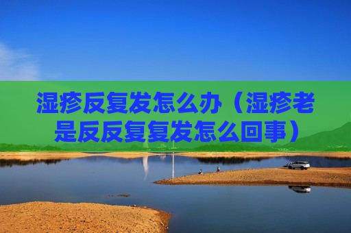 湿疹反复发怎么办（湿疹老是反反复复发怎么回事）