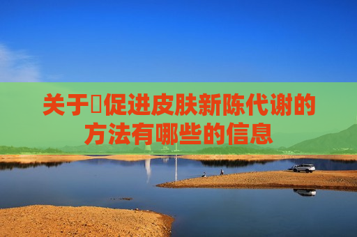 关于​促进皮肤新陈代谢的方法有哪些的信息