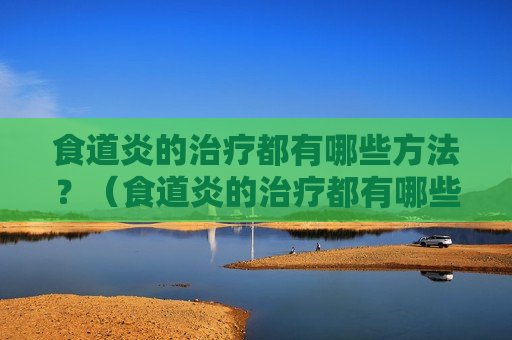 食道炎的治疗都有哪些方法？（食道炎的治疗都有哪些方法图片）