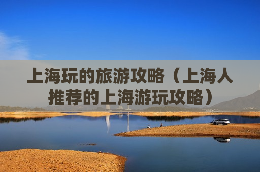 上海玩的旅游攻略（上海人推荐的上海游玩攻略）