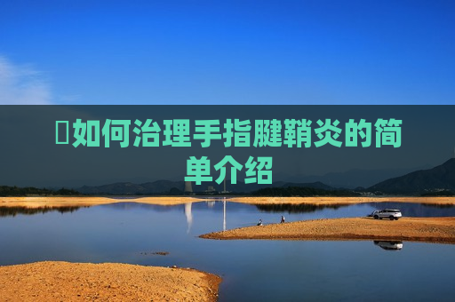 ​如何治理手指腱鞘炎的简单介绍