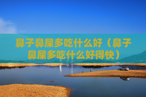 鼻子鼻屎多吃什么好（鼻子鼻屎多吃什么好得快）