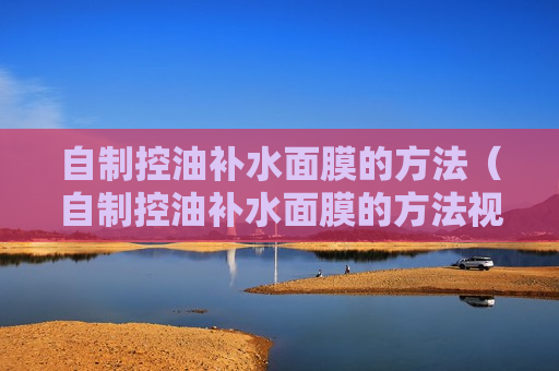 自制控油补水面膜的方法（自制控油补水面膜的方法视频）