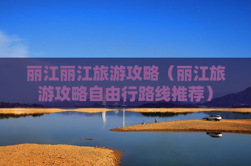 丽江丽江旅游攻略（丽江旅游攻略自由行路线推荐）