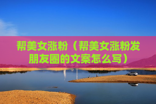 帮美女涨粉（帮美女涨粉发朋友圈的文案怎么写）