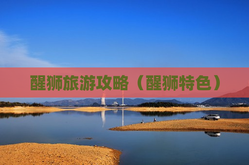 醒狮旅游攻略（醒狮特色）