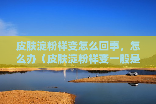 皮肤淀粉样变怎么回事，怎么办（皮肤淀粉样变一般是什么原因引起的）