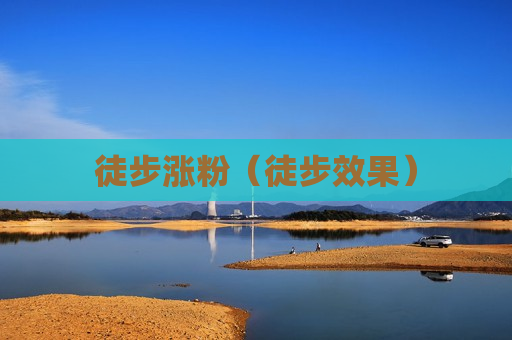 徒步涨粉（徒步效果）