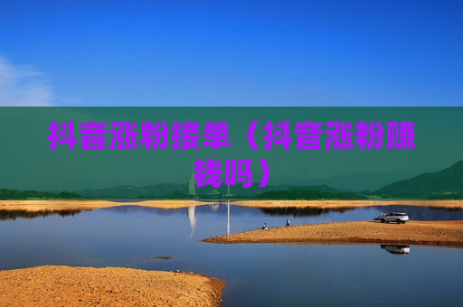 抖音涨粉接单（抖音涨粉赚钱吗）
