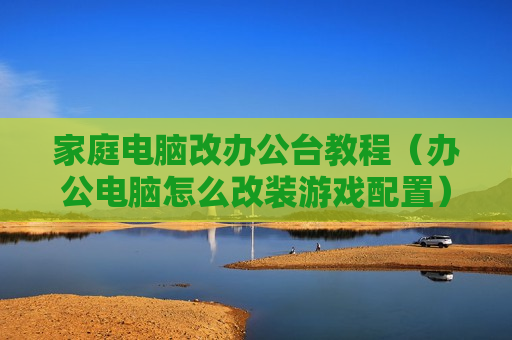 家庭电脑改办公台教程（办公电脑怎么改装游戏配置）