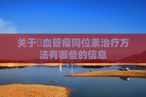 关于​血管瘤同位素治疗方法有哪些的信息
