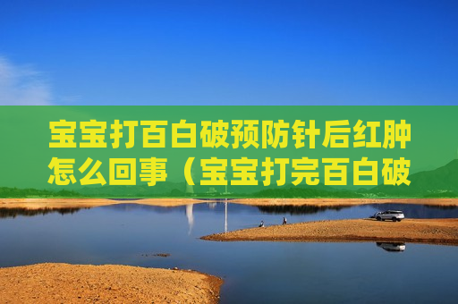 宝宝打百白破预防针后红肿怎么回事（宝宝打完百白破疫苗后红肿）