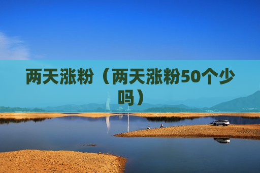 两天涨粉（两天涨粉50个少吗）