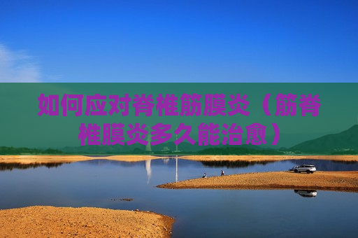 如何应对脊椎筋膜炎（筋脊椎膜炎多久能治愈）