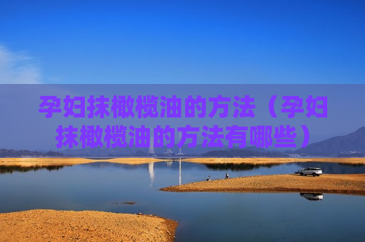 孕妇抹橄榄油的方法（孕妇抹橄榄油的方法有哪些）