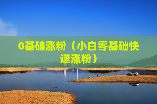 0基础涨粉（小白零基础快速涨粉）