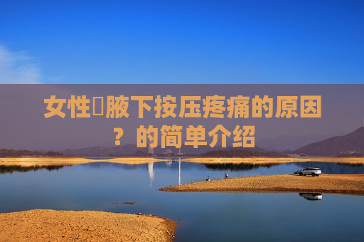 女性​腋下按压疼痛的原因？的简单介绍