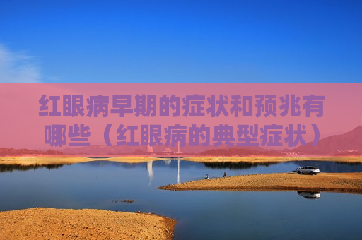 红眼病早期的症状和预兆有哪些（红眼病的典型症状）