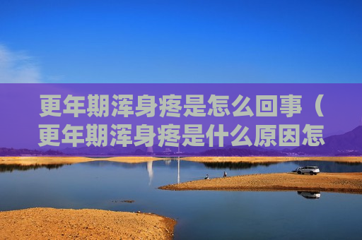 更年期浑身疼是怎么回事（更年期浑身疼是什么原因怎么办）