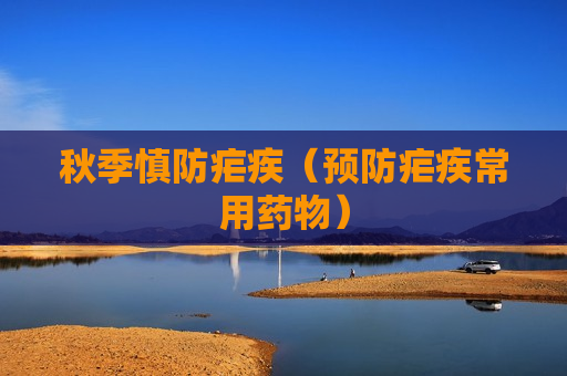 秋季慎防疟疾（预防疟疾常用药物）