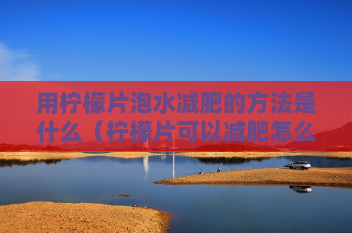 用柠檬片泡水减肥的方法是什么（柠檬片可以减肥怎么样泡才能减肥）