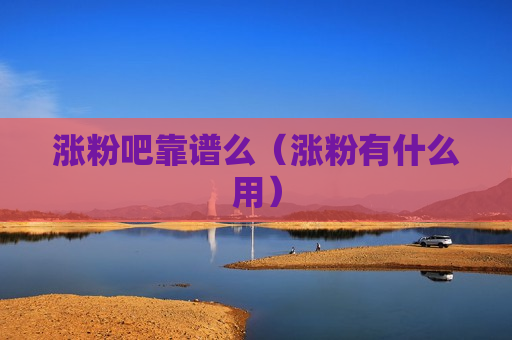 涨粉吧靠谱么（涨粉有什么用）