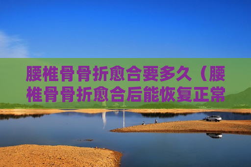 腰椎骨骨折愈合要多久（腰椎骨骨折愈合后能恢复正常吗）