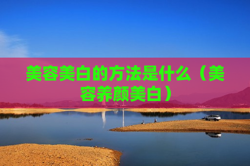 美容美白的方法是什么（美容养颜美白）