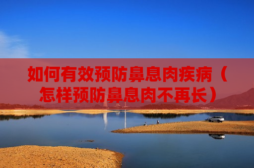 如何有效预防鼻息肉疾病（怎样预防鼻息肉不再长）