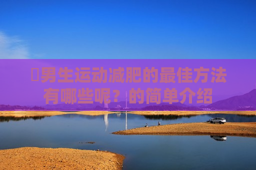 ​男生运动减肥的最佳方法有哪些呢？的简单介绍