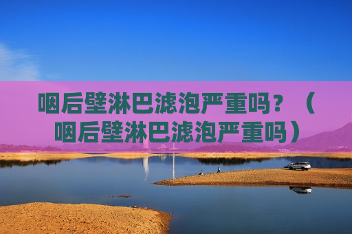 咽后壁淋巴滤泡严重吗？（咽后壁淋巴滤泡严重吗）