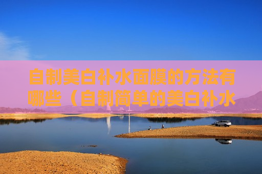 自制美白补水面膜的方法有哪些（自制简单的美白补水面膜）