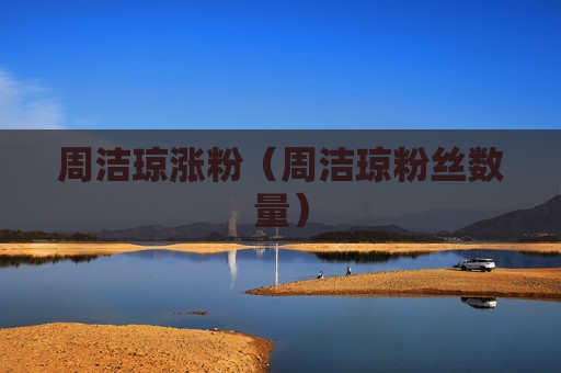 周洁琼涨粉（周洁琼粉丝数量）