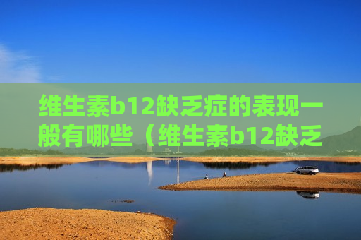 维生素b12缺乏症的表现一般有哪些（维生素b12缺乏的症状治疗）