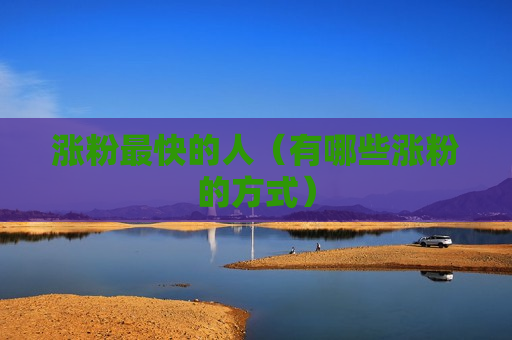 涨粉最快的人（有哪些涨粉的方式）