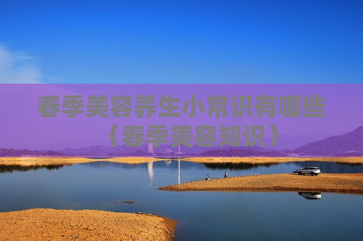 春季美容养生小常识有哪些（春季美容知识）