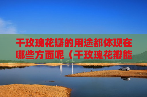 干玫瑰花瓣的用途都体现在哪些方面呢（干玫瑰花瓣能干啥）