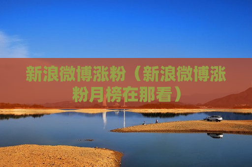 新浪微博涨粉（新浪微博涨粉月榜在那看）