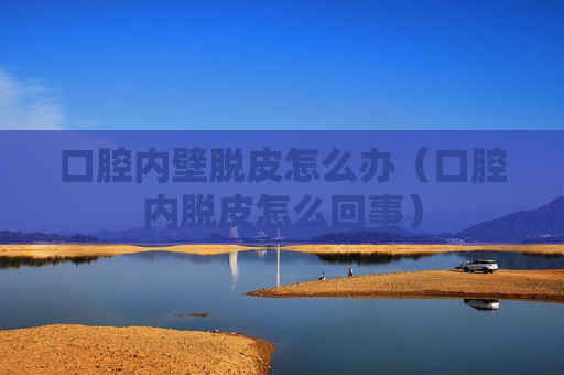 口腔内壁脱皮怎么办（口腔内脱皮怎么回事）
