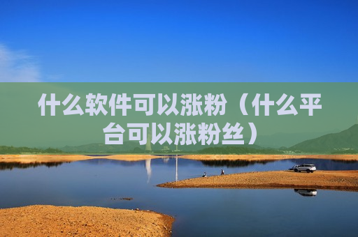 什么软件可以涨粉（什么平台可以涨粉丝）