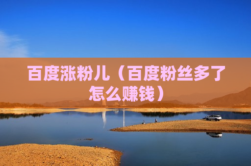百度涨粉儿（百度粉丝多了怎么赚钱）